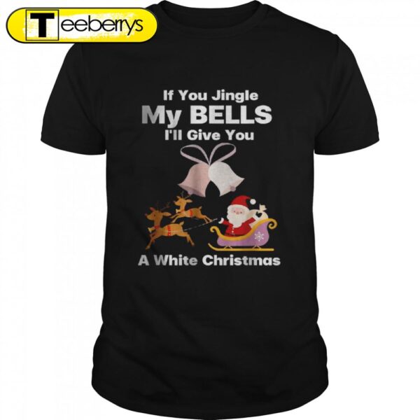 Best If You Jingle My Bells Is’ll Give You A White Christmas Shirts