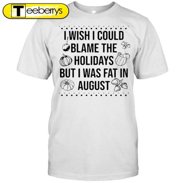 I Wish I Could Blame The Holidays But I Was Fat In August Halloween T-shirts