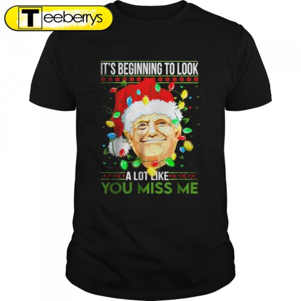 Its Beginning To Look A Lot Like You Miss Me Trump Christmas Shirts